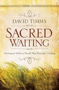 Title: Sacred Waiting: Waiting on God in a World that Waits for Nothing, Author: David Timms