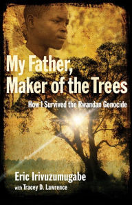 Title: My Father, Maker of the Trees: How I Survived the Rwandan Genocide, Author: Eric Irivuzumugabe