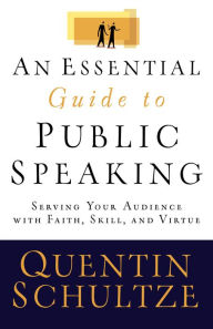 Title: An Essential Guide to Public Speaking: Serving Your Audience with Faith, Skill, and Virtue, Author: Quentin J. Schultze