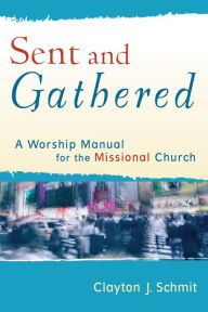 Title: Sent and Gathered (Engaging Worship): A Worship Manual for the Missional Church, Author: Clayton J. Schmit