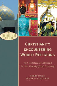 Title: Christianity Encountering World Religions (Encountering Mission): The Practice of Mission in the Twenty-first Century, Author: Terry C. Muck