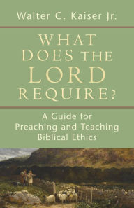 Title: What Does the Lord Require?: A Guide for Preaching and Teaching Biblical Ethics, Author: Walter C. Jr. Kaiser