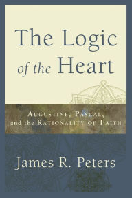 Title: The Logic of the Heart: Augustine, Pascal, and the Rationality of Faith, Author: James R. Peters