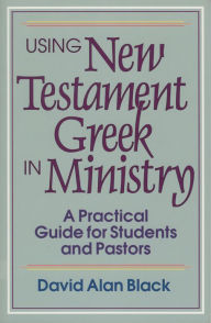 Title: Using New Testament Greek in Ministry: A Practical Guide for Students and Pastors, Author: David Alan Black