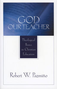 Title: God Our Teacher: Theological Basics in Christian Education, Author: Robert W. Pazmiño