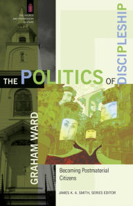 Title: The Politics of Discipleship (The Church and Postmodern Culture): Becoming Postmaterial Citizens, Author: Graham Ward