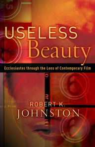 Title: Useless Beauty: Ecclesiastes through the Lens of Contemporary Film, Author: Robert K. Johnston