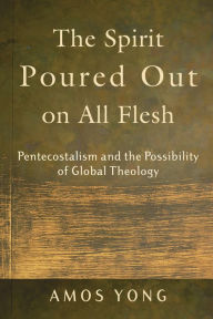 Title: The Spirit Poured Out on All Flesh: Pentecostalism and the Possibility of Global Theology, Author: Amos Yong