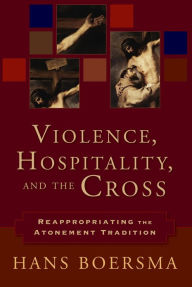Title: Violence, Hospitality, and the Cross: Reappropriating the Atonement Tradition, Author: Hans Boersma