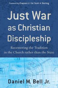 Title: Just War as Christian Discipleship: Recentering the Tradition in the Church rather than the State, Author: Daniel M. Jr. Bell