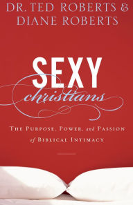 Title: Sexy Christians: The Purpose, Power, and Passion of Biblical Intimacy, Author: Dr. Ted Roberts