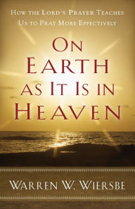 Title: On Earth as It Is in Heaven: How the Lord's Prayer Teaches Us to Pray More Effectively, Author: Warren W. Wiersbe