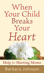 Title: When Your Child Breaks Your Heart: Help for Hurting Moms, Author: Barbara Johnson