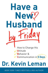 Title: Have a New Husband by Friday: How to Change His Attitude, Behavior & Communication in 5 Days, Author: Kevin Leman