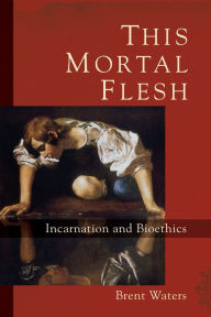 Title: This Mortal Flesh: Incarnation and Bioethics, Author: Brent Waters