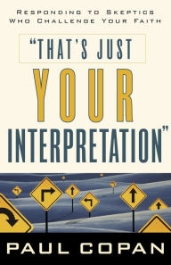 Title: That's Just Your Interpretation: Responding to Skeptics Who Challenge Your Faith, Author: Paul Copan