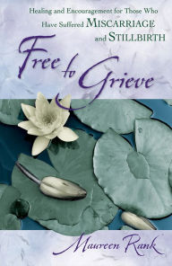 Title: Free to Grieve: Healing and Encouragement for Those Who Have Suffered Miscarriage and Stillbirth, Author: Maureen Rank