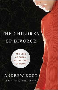 Title: The Children of Divorce (Youth, Family, and Culture): The Loss of Family as the Loss of Being, Author: Andrew Root