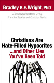 Title: Christians Are Hate-Filled Hypocrites...and Other Lies You've Been Told: A Sociologist Shatters Myths From the Secular and Christian Media, Author: Bradley R.E. Ph.D. Wright