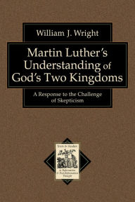 Title: Martin Luther's Understanding of God's Two Kingdoms (Texts and Studies in Reformation and Post-Reformation Thought): A Response to the Challenge of Skepticism, Author: William J. Wright
