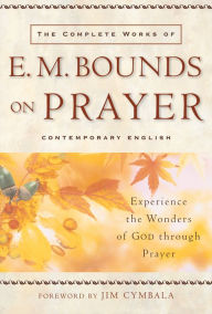 Title: The Complete Works of E. M. Bounds on Prayer: Experience the Wonders of God through Prayer, Author: E. M. Bounds