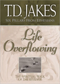 Title: Life Overflowing: The Spiritual Walk of the Believer (Six Pillars From Ephesians Book #4), Author: T. D. Jakes