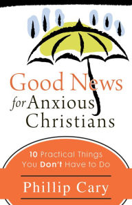 Title: Good News for Anxious Christians: Ten Practical Things You Don't Have to Do, Author: Phillip  Cary