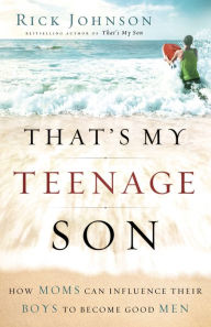 Title: That's My Teenage Son: How Moms Can Influence Their Boys to Become Good Men, Author: Rick Johnson