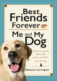 Title: Best Friends Forever: Me and My Dog: What I've Learned about Life, Love, and Faith from My Dog, Author: Rebecca Currington