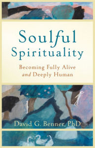 Title: Soulful Spirituality: Becoming Fully Alive and Deeply Human, Author: David G. PhD Benner