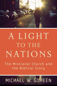 Title: A Light to the Nations: The Missional Church and the Biblical Story, Author: Michael W. Goheen