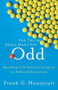 Title: The Truth Shall Make You Odd: Speaking with Pastoral Integrity in Awkward Situations, Author: Frank G. Honeycutt