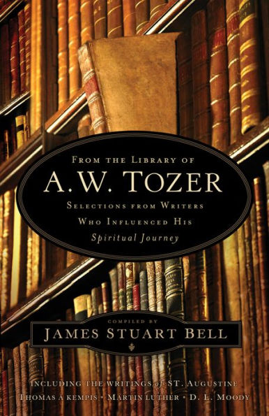 From the Library of A. W. Tozer: Selections From Writers Who Influenced His Spiritual Journey
