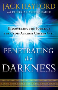 Title: Penetrating the Darkness: Discovering the Power of the Cross Against Unseen Evil, Author: Jack Hayford