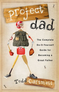 Title: Project Dad: The Complete, Do-It-Yourself Guide for Becoming a Great Father, Author: Todd Cartmell