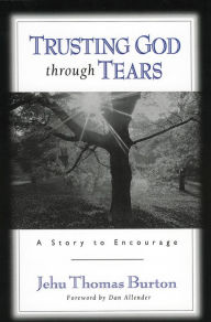 Title: Trusting God through Tears: A Story to Encourage, Author: Jehu Thomas Burton