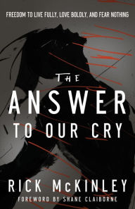 Title: The Answer to Our Cry: Freedom to Live Fully, Love Boldly, and Fear Nothing, Author: Rick McKinley