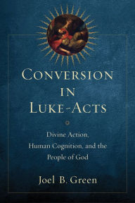 Title: Conversion in Luke-Acts: Divine Action, Human Cognition, and the People of God, Author: Joel B. Green