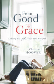 Title: From Good to Grace: Letting Go of the Goodness Gospel, Author: Christine Hoover