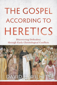 Title: The Gospel according to Heretics: Discovering Orthodoxy through Early Christological Conflicts, Author: David E. Wilhite