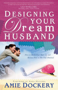 Title: Designing Your Dream Husband: How to Build Your Husband Up and Release Him to His Full Potential, Author: Amie Dockery