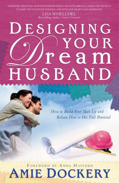 Designing Your Dream Husband: How to Build Your Husband Up and Release Him to His Full Potential