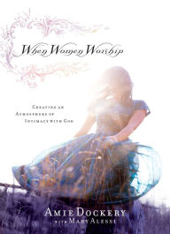 Title: When Women Worship: Creating an Atmosphere of Intimacy with God, Author: Amie Dockery