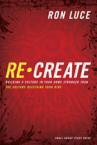 Title: Re-Create Study Guide: Building a Culture in Your Home Stronger Than The Culture Deceiving Your Kids, Author: Ron Luce