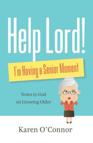 Title: Help, Lord! I'm Having a Senior Moment: Notes to God on Growing Older, Author: Karen O'Connor