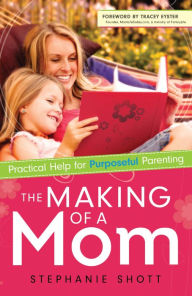 Title: The Making of a Mom: Practical Help for Purposeful Parenting, Author: Stephanie Shott