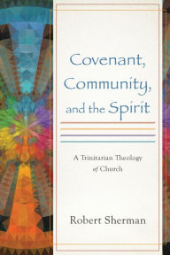 Title: Covenant, Community, and the Spirit: A Trinitarian Theology of Church, Author: Robert Sherman