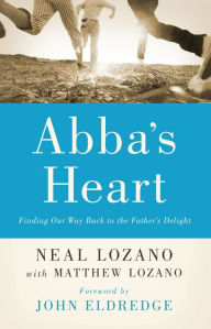 Title: Abba's Heart: Finding Our Way Back to the Father's Delight, Author: Neal Lozano