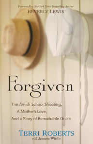 Title: Forgiven: The Amish School Shooting, a Mother's Love, and a Story of Remarkable Grace, Author: Terri Roberts