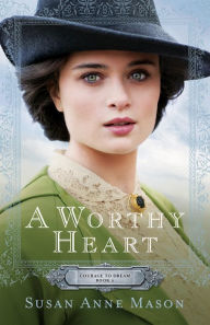 Title: A Worthy Heart (Courage to Dream Series #2), Author: Susan Anne Mason